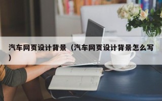 梧州汽车网页设计背景（汽车网页设计背景怎么写）