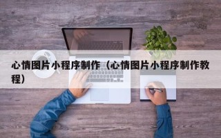 梧州心情图片小程序制作（心情图片小程序制作教程）