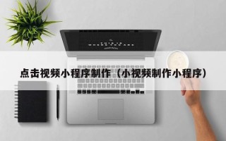 梧州点击视频小程序制作（小视频制作小程序）