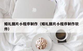 梧州婚礼图片小程序制作（婚礼图片小程序制作软件）