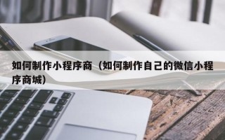 梧州如何制作小程序商（如何制作自己的微信小程序商城）