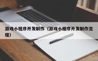 梧州游戏小程序开发制作（游戏小程序开发制作流程）